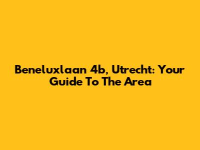Beneluxlaan 4b, Utrecht: Your Guide To The Area