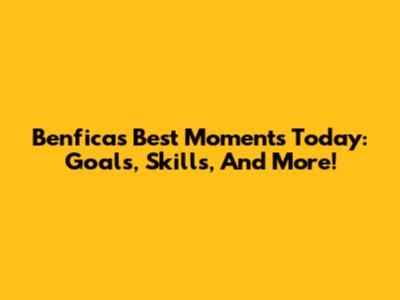 Benfica's Best Moments Today: Goals, Skills, And More!
