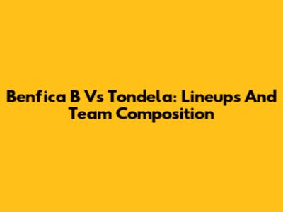 Benfica B Vs Tondela: Lineups And Team Composition