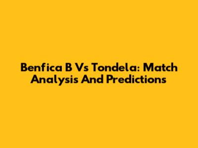 Benfica B Vs Tondela: Match Analysis And Predictions
