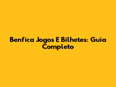 Benfica Jogos E Bilhetes: Guia Completo