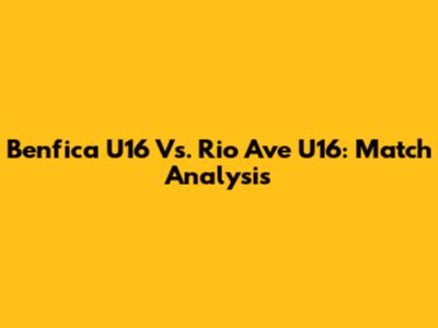 Benfica U16 Vs. Rio Ave U16: Match Analysis