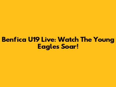 Benfica U19 Live: Watch The Young Eagles Soar!