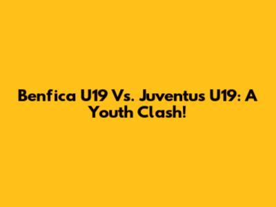 Benfica U19 Vs. Juventus U19: A Youth Clash!