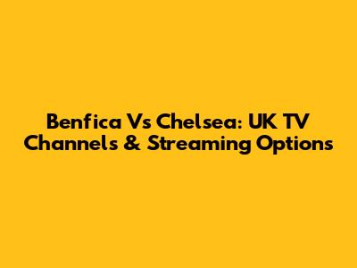 Benfica Vs Chelsea: UK TV Channels & Streaming Options