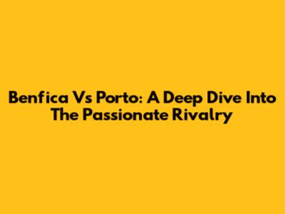 Benfica Vs Porto: A Deep Dive Into The Passionate Rivalry