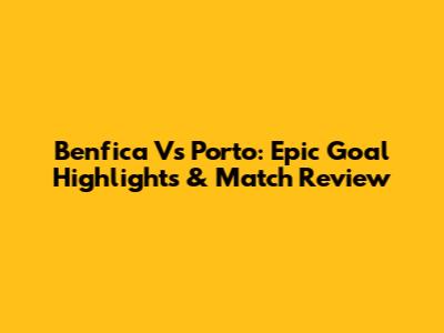 Benfica Vs Porto: Epic Goal Highlights & Match Review