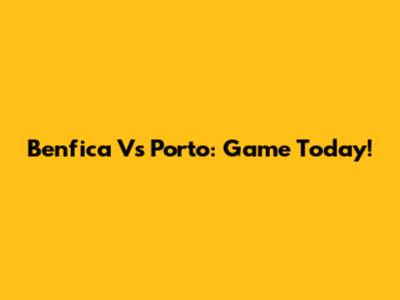 Benfica Vs Porto: Game Today!