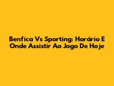 Benfica Vs Sporting: Horário E Onde Assistir Ao Jogo De Hoje