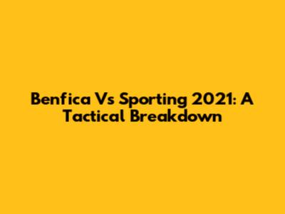 Benfica Vs Sporting 2021: A Tactical Breakdown