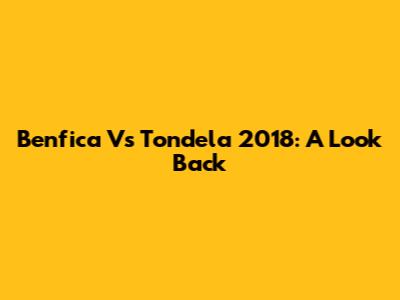 Benfica Vs Tondela 2018: A Look Back