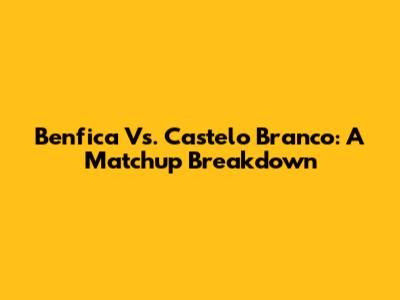 Benfica Vs. Castelo Branco: A Matchup Breakdown