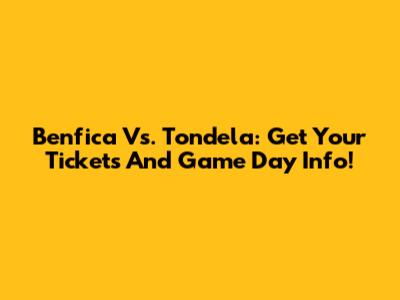 Benfica Vs. Tondela: Get Your Tickets And Game Day Info!