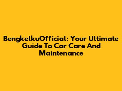 BengkelkuOfficial: Your Ultimate Guide To Car Care And Maintenance