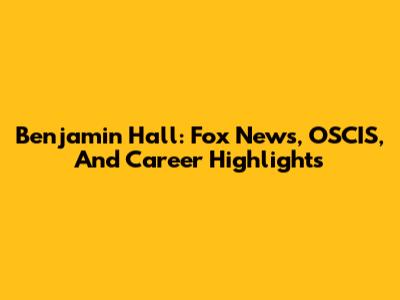 Benjamin Hall: Fox News, OSCIS, And Career Highlights