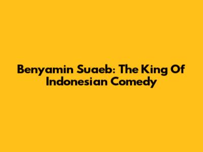Benyamin Suaeb: The King Of Indonesian Comedy