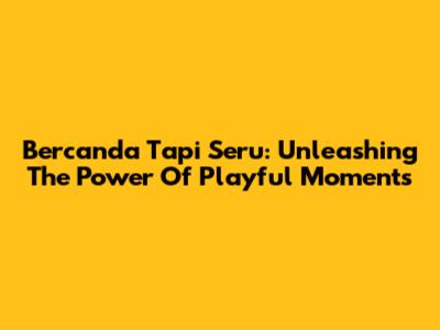 Bercanda Tapi Seru: Unleashing The Power Of Playful Moments