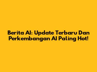 Berita AI: Update Terbaru Dan Perkembangan AI Paling Hot!