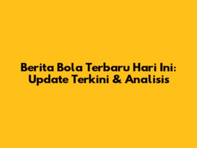Berita Bola Terbaru Hari Ini: Update Terkini & Analisis