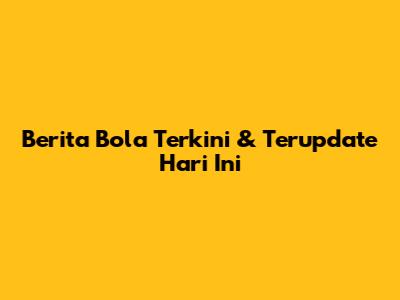 Berita Bola Terkini & Terupdate Hari Ini