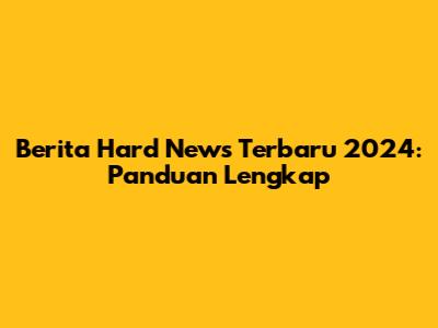 Berita Hard News Terbaru 2024: Panduan Lengkap