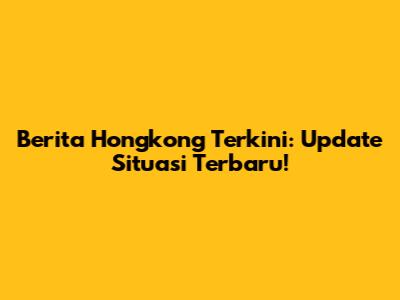 Berita Hongkong Terkini: Update Situasi Terbaru!