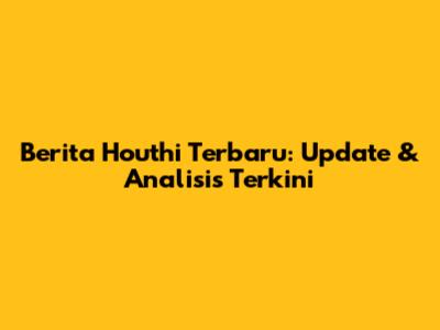 Berita Houthi Terbaru: Update & Analisis Terkini