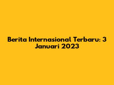 Berita Internasional Terbaru: 3 Januari 2023