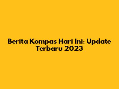 Berita Kompas Hari Ini: Update Terbaru 2023