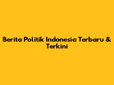 Berita Politik Indonesia Terbaru & Terkini