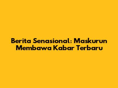 Berita Senasional: Maskurun Membawa Kabar Terbaru