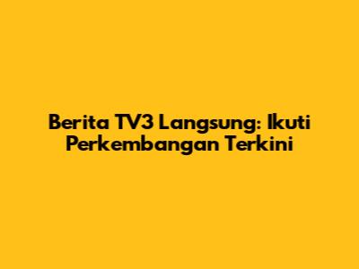 Berita TV3 Langsung: Ikuti Perkembangan Terkini