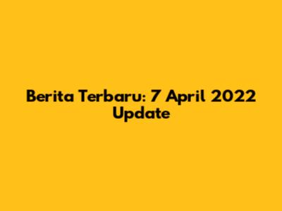 Berita Terbaru: 7 April 2022 Update