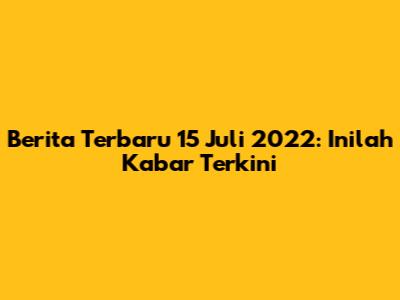 Berita Terbaru 15 Juli 2022: Inilah Kabar Terkini