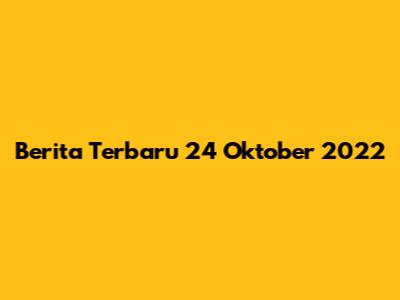 Berita Terbaru 24 Oktober 2022
