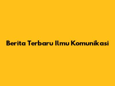 Berita Terbaru Ilmu Komunikasi