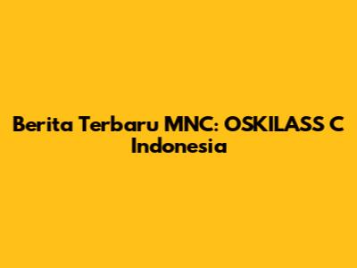 Berita Terbaru MNC: OSKILASS C Indonesia