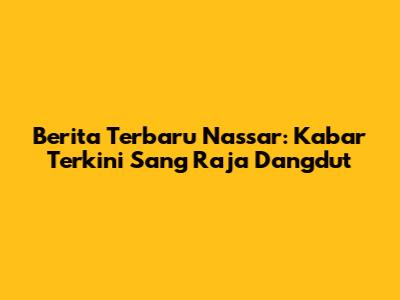 Berita Terbaru Nassar: Kabar Terkini Sang Raja Dangdut