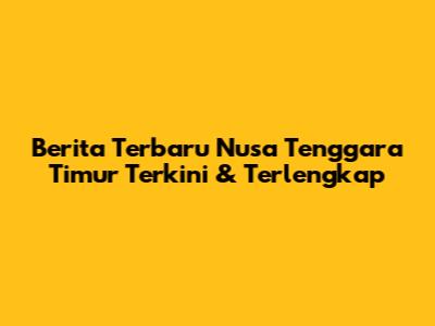 Berita Terbaru Nusa Tenggara Timur Terkini & Terlengkap