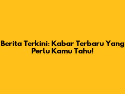 Berita Terkini: Kabar Terbaru Yang Perlu Kamu Tahu!