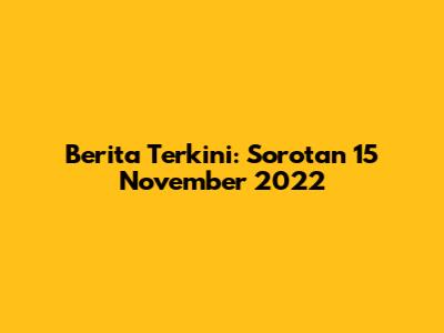 Berita Terkini: Sorotan 15 November 2022