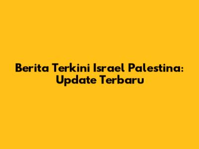 Berita Terkini Israel Palestina: Update Terbaru