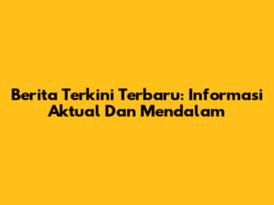 Berita Terkini Terbaru: Informasi Aktual Dan Mendalam