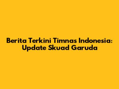 Berita Terkini Timnas Indonesia: Update Skuad Garuda