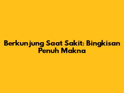 Berkunjung Saat Sakit: Bingkisan Penuh Makna