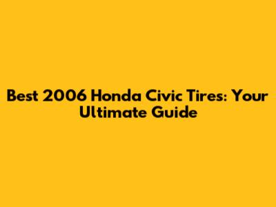 Best 2006 Honda Civic Tires: Your Ultimate Guide