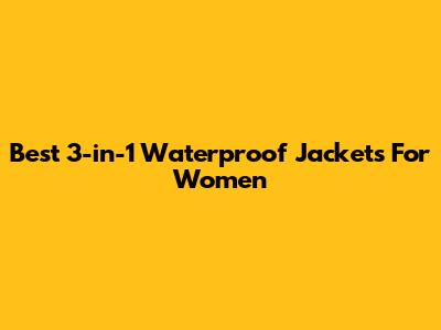 Best 3-in-1 Waterproof Jackets For Women