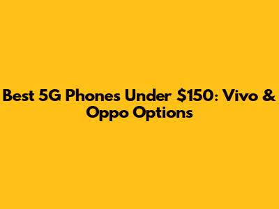Best 5G Phones Under $150: Vivo & Oppo Options
