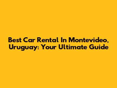 Best Car Rental In Montevideo, Uruguay: Your Ultimate Guide