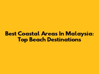 Best Coastal Areas In Malaysia: Top Beach Destinations